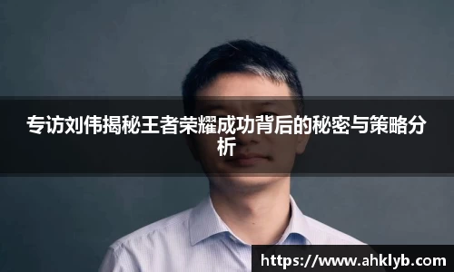 专访刘伟揭秘王者荣耀成功背后的秘密与策略分析