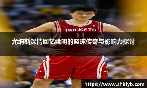 尤纳斯深情回忆姚明的篮球传奇与影响力探讨