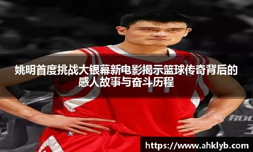 姚明首度挑战大银幕新电影揭示篮球传奇背后的感人故事与奋斗历程