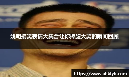 姚明搞笑表情大集合让你捧腹大笑的瞬间回顾