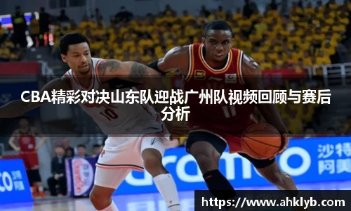 CBA精彩对决山东队迎战广州队视频回顾与赛后分析