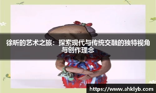 徐昕的艺术之旅：探索现代与传统交融的独特视角与创作理念