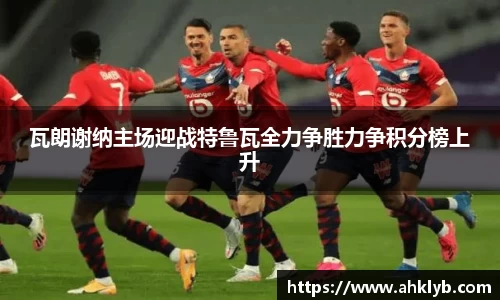 瓦朗谢纳主场迎战特鲁瓦全力争胜力争积分榜上升
