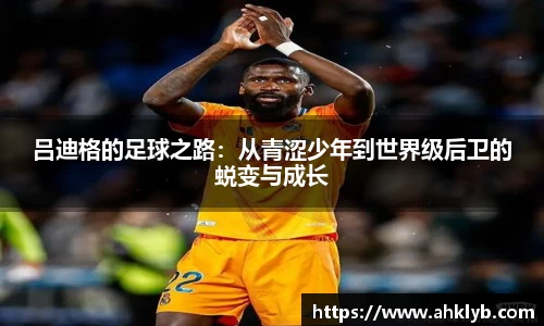 吕迪格的足球之路：从青涩少年到世界级后卫的蜕变与成长