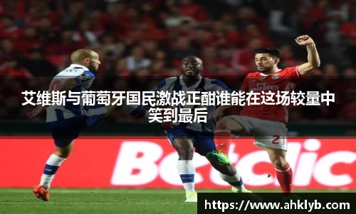 艾维斯与葡萄牙国民激战正酣谁能在这场较量中笑到最后