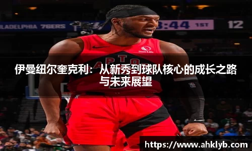 伊曼纽尔奎克利：从新秀到球队核心的成长之路与未来展望