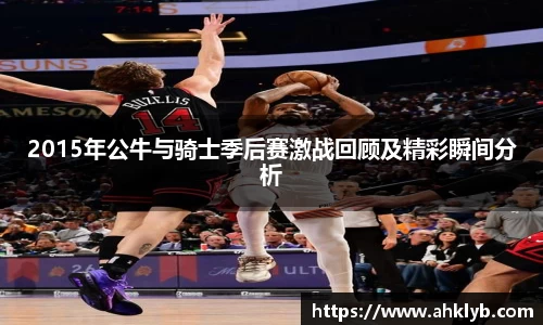 2015年公牛与骑士季后赛激战回顾及精彩瞬间分析