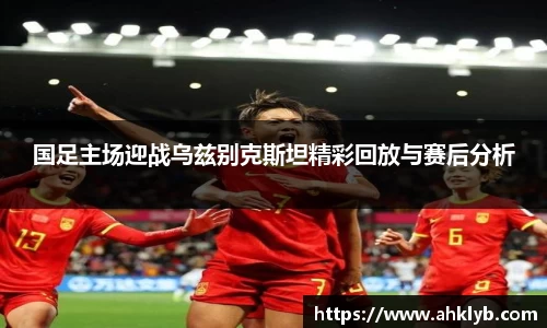 国足主场迎战乌兹别克斯坦精彩回放与赛后分析