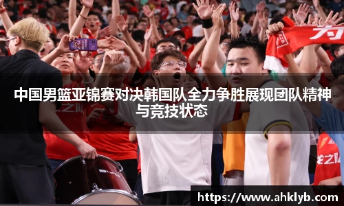中国男篮亚锦赛对决韩国队全力争胜展现团队精神与竞技状态