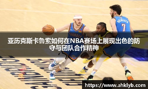 亚历克斯卡鲁索如何在NBA赛场上展现出色的防守与团队合作精神