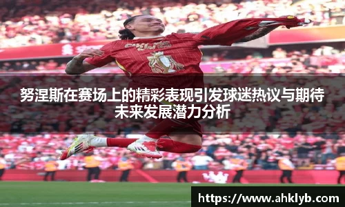 努涅斯在赛场上的精彩表现引发球迷热议与期待未来发展潜力分析
